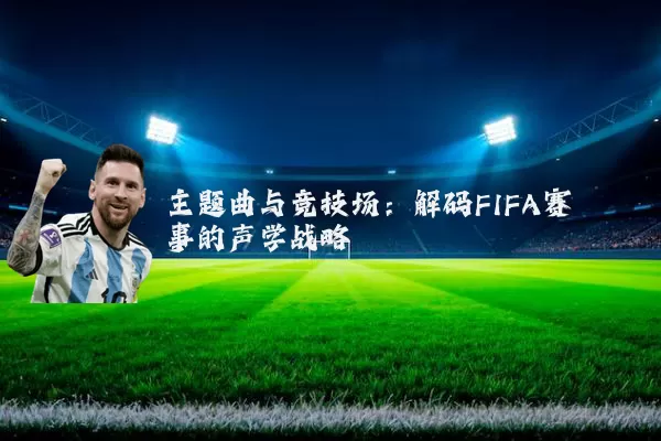 主题曲与竞技场：解码FIFA赛事的声学战略