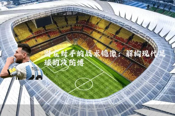 潜在对手的战术镜像：解构现代足球的攻防博弈