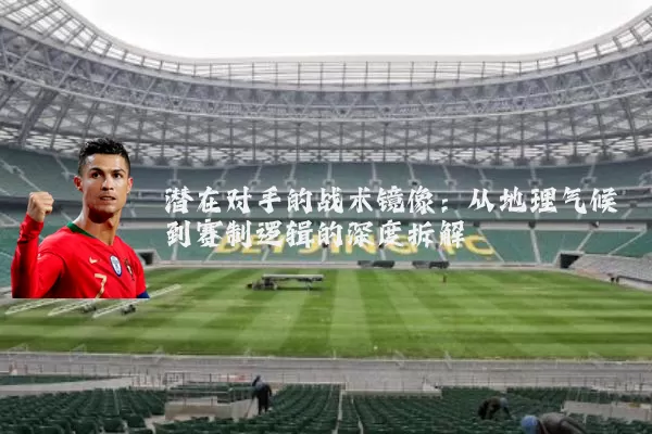 潜在对手的战术镜像：从地理气候到赛制逻辑的深度拆解