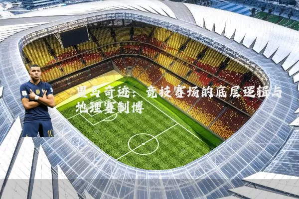 黑马奇迹:竞技赛场的底层逻辑与地理赛制博弈