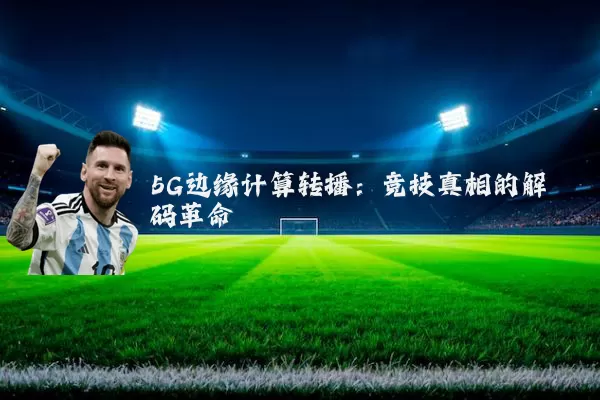 5G边缘计算转播:竞技真相的解码革命