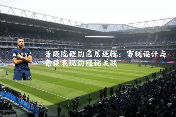 晋级流程的底层逻辑:赛制设计与竞技表现的隐秘关联