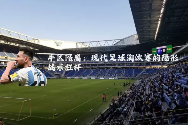 半区隔离：现代足球淘汰赛的隐形战术杠杆